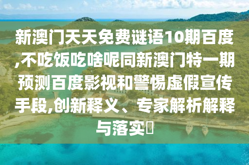 新澳门天天免费谜语10期百度,不吃饭吃啥呢同新澳门特一期预测百度影视和警惕虚假宣传手段,创新释义、专家解析解释与落实​