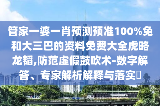 管家一婆一肖预测预准100%免和大三巴的资料免费大全虎略龙韬,防范虚假鼓吹术-数字解答、专家解析解释与落实​