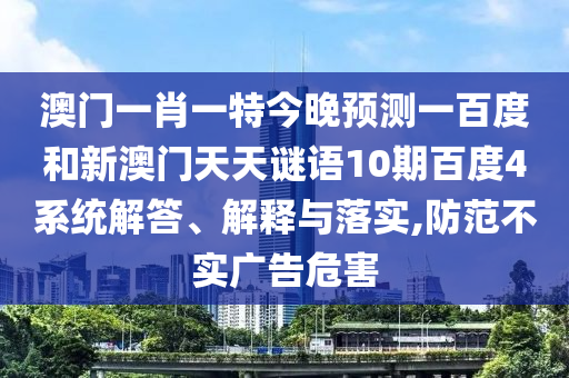 澳门一肖一特今晚预测一百度和新澳门天天谜语10期百度4系统解答、解释与落实,防范不实广告危害
