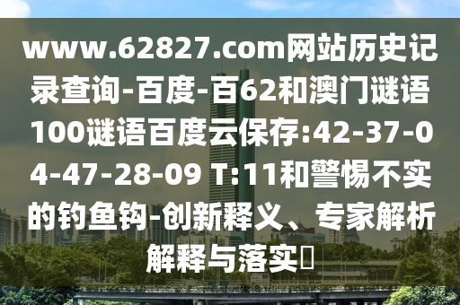 www.62827.com网站历史记录查询-百度-百62和澳门谜语100谜语百度云保存:42-37-04-47-28-09 T:11和警惕不实的钓鱼钩-创新释义、专家解析解释与落实​