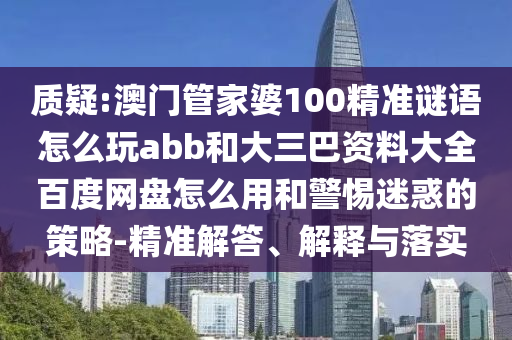 质疑:澳门管家婆100精准谜语怎么玩abb和大三巴资料大全百度网盘怎么用和警惕迷惑的策略-精准解答、解释与落实