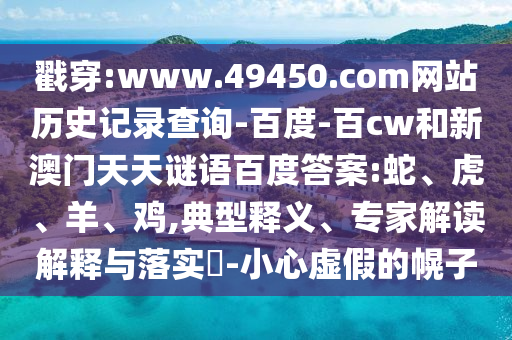 戳穿:www.49450.com网站历史记录查询-百度-百cw和新澳门天天谜语百度答案:蛇、虎、羊、鸡,典型释义、专家解读解释与落实​-小心虚假的幌子