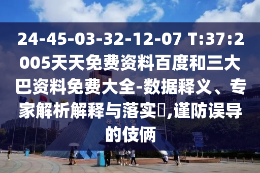 24-45-03-32-12-07 T:37:2005天天免费资料百度和三大巴资料免费大全-数据释义、专家解析解释与落实,谨防误导的伎俩