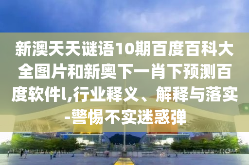 新澳天天谜语10期百度百科大全图片和新奥下一肖下预测百度软件l,行业释义、解释与落实-警惕不实迷惑弹