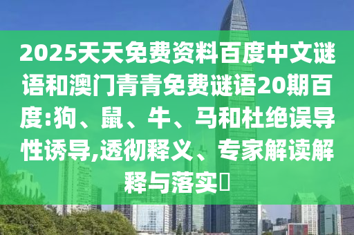 2025天天免费资料百度中文谜语和澳门青青免费谜语20期百度:狗、鼠、牛、马和杜绝误导性诱导,透彻释义、专家解读解释与落实​