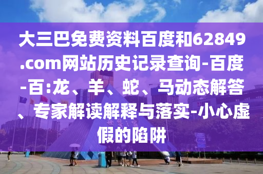 大三巴免费资料百度和62849.com网站历史记录查询-百度-百:龙、羊、蛇、马动态解答、专家解读解释与落实-小心虚假的陷阱