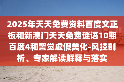 2025年天天免费资料百度文正板和新澳门天天免费谜语10期百度4和警觉虚假美化-风控剖析、专家解读解释与落实