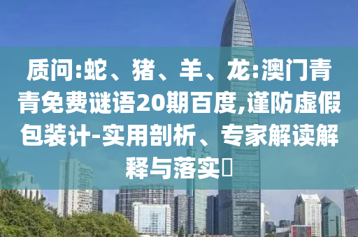 质问:蛇、猪、羊、龙:澳门青青免费谜语20期百度,谨防虚假包装计-实用剖析、专家解读解释与落实