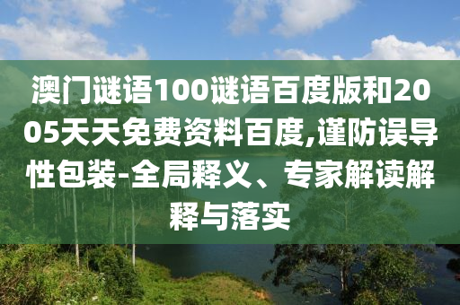 澳门谜语100谜语百度版和2005天天免费资料百度,谨防误导性包装-全局释义、专家解读解释与落实