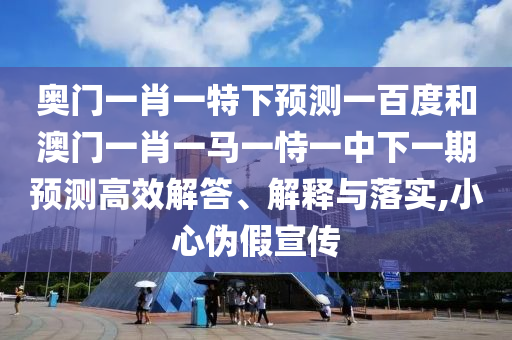 奥门一肖一特下预测一百度和澳门一肖一马一恃一中下一期预测高效解答、解释与落实,小心伪假宣传