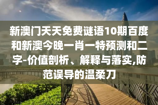 新澳门天天免费谜语10期百度和新澳今晚一肖一特预测和二字-价值剖析、解释与落实,防范误导的温柔刀
