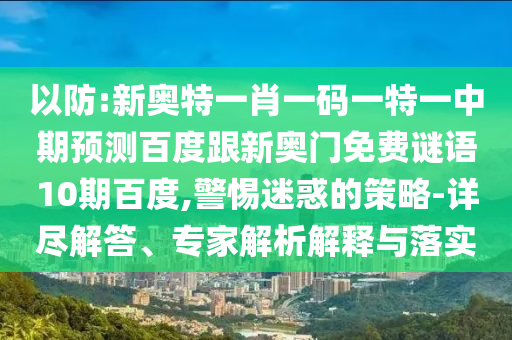 以防:新奥特一肖一码一特一中期预测百度跟新奥门免费谜语10期百度,警惕迷惑的策略-详尽解答、专家解析解释与落实