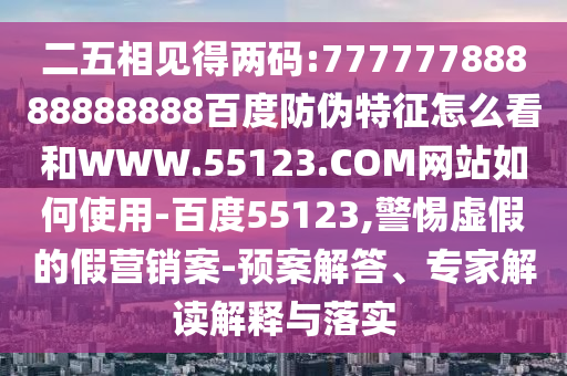 二五相见得两码:77777788888888888百度防伪特征怎么看和WWW.55123.COM网站如何使用-百度55123,警惕虚假的假营销案-预案解答、专家解读解释与落实