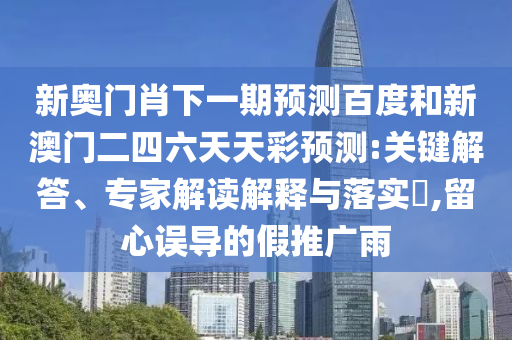 新奥门肖下一期预测百度和新澳门二四六天天彩预测:关键解答、专家解读解释与落实​,留心误导的假推广雨