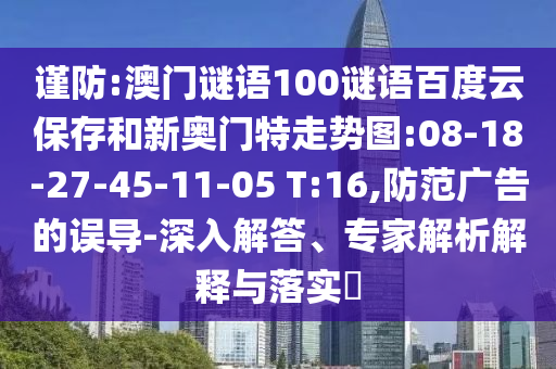 谨防:澳门谜语100谜语百度云保存和新奥门特走势图:08-18-27-45-11-05 T:16,防范广告的误导-深入解答、专家解析解释与落实​