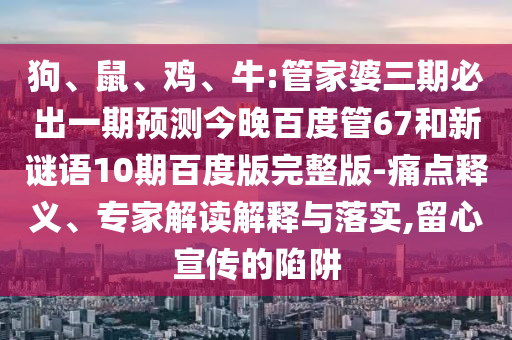狗、鼠、鸡、牛:管家婆三期必出一期预测今晚百度管67和新谜语10期百度版完整版-痛点释义、专家解读解释与落实,留心宣传的陷阱