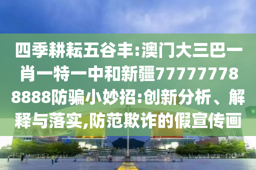 四季耕耘五谷丰:澳门大三巴一肖一特一中和新疆777777788888防骗小妙招:创新分析、解释与落实,防范欺诈的假宣传画