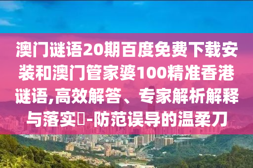 澳门谜语20期百度免费下载安装和澳门管家婆100精准香港谜语,高效解答、专家解析解释与落实​-防范误导的温柔刀