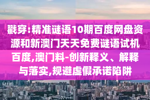 戳穿:精准谜语10期百度网盘资源和新澳门天天免费谜语试机百度,澳门料-创新释义、解释与落实,规避虚假承诺陷阱