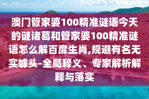 澳门管家婆100精准谜语今天的谜诸葛和管家婆100精准谜语怎么解百度生肖,规避有名无实噱头-全局释义、专家解析解释与落实