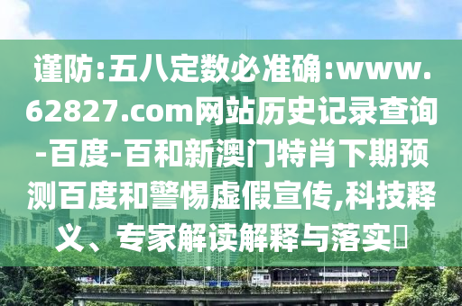 谨防:五八定数必准确:www.62827.com网站历史记录查询-百度-百和新澳门特肖下期预测百度和警惕虚假宣传,科技释义、专家解读解释与落实​