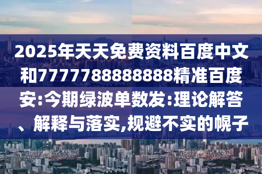 2025年天天免费资料百度中文和7777788888888精准百度安:今期绿波单数发:理论解答、解释与落实,规避不实的幌子