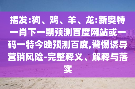 揭发:狗、鸡、羊、龙:新奥特一肖下一期预测百度网站或一码一特今晚预测百度,警惕诱导营销风险-完整释义、解释与落实