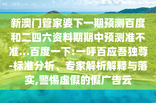 新澳门管家婆下一期预测百度和二四六资料期期中预测准不准…百度一下:一呼百应吾独尊-标准分析、专家解析解释与落实,警惕虚假的假广告云