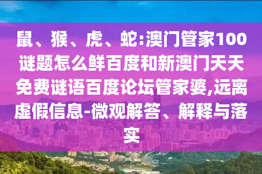 鼠、猴、虎、蛇:澳门管家100谜题怎么鲜百度和新澳门天天免费谜语百度论坛管家婆,远离虚假信息-微观解答、解释与落实