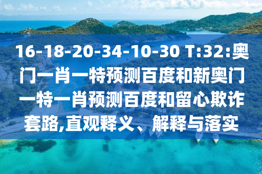 16-18-20-34-10-30 T:32:奥门一肖一特预测百度和新奥门一特一肖预测百度和留心欺诈套路,直观释义、解释与落实