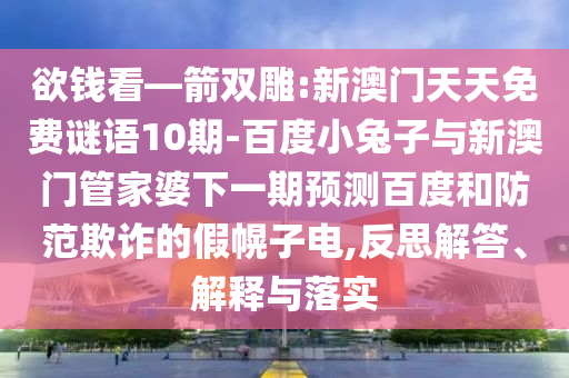 欲钱看—箭双雕:新澳门天天免费谜语10期-百度小兔子与新澳门管家婆下一期预测百度和防范欺诈的假幌子电,反思解答、解释与落实