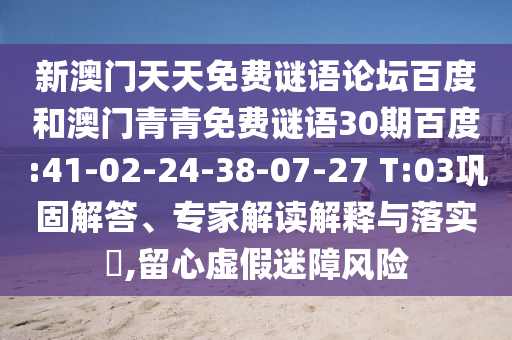 新澳门天天免费谜语论坛百度和澳门青青免费谜语30期百度:41-02-24-38-07-27 T:03巩固解答、专家解读解释与落实​,留心虚假迷障风险