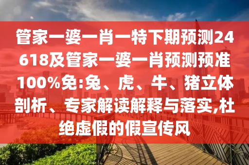 管家一婆一肖一特下期预测24618及管家一婆一肖预测预准100%免:兔、虎、牛、猪立体剖析、专家解读解释与落实,杜绝虚假的假宣传风