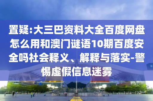 置疑:大三巴资料大全百度网盘怎么用和澳门谜语10期百度安全吗社会释义、解释与落实-警惕虚假信息迷雾