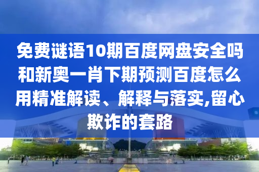 免费谜语10期百度网盘安全吗和新奥一肖下期预测百度怎么用精准解读、解释与落实,留心欺诈的套路