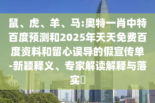 鼠、虎、羊、马:奥特一肖中特百度预测和2025年天天免费百度资料和留心误导的假宣传单-新颖释义、专家解读解释与落实​