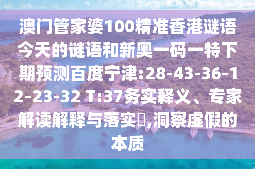 澳门管家婆100精准香港谜语今天的谜语和新奥一码一特下期预测百度宁津:28-43-36-12-23-32 T:37务实释义、专家解读解释与落实​,洞察虚假的本质