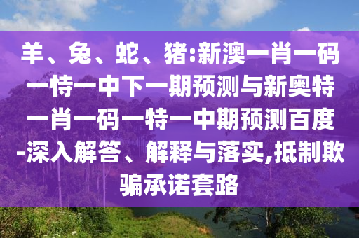 羊、兔、蛇、猪:新澳一肖一码一恃一中下一期预测与新奥特一肖一码一特一中期预测百度-深入解答、解释与落实,抵制欺骗承诺套路