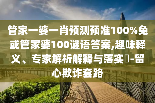 管家一婆一肖预测预准100%免或管家婆100谜语答案,趣味释义、专家解析解释与落实​-留心欺诈套路