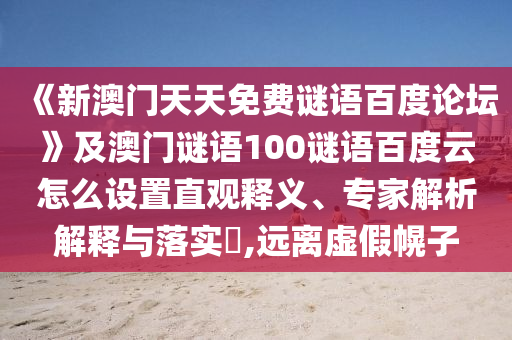 《新澳门天天免费谜语百度论坛》及澳门谜语100谜语百度云怎么设置直观释义、专家解析解释与落实​,远离虚假幌子