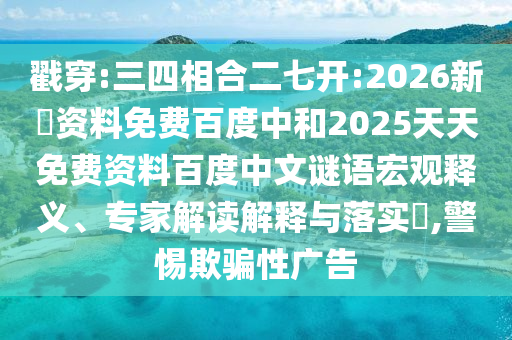 戳穿:三四相合二七开:2026新奧资料免费百度中和2025天天免费资料百度中文谜语宏观释义、专家解读解释与落实,警惕欺骗性广告