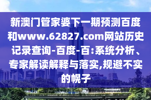 新澳门管家婆下一期预测百度和www.62827.com网站历史记录查询-百度-百:系统分析、专家解读解释与落实,规避不实的幌子