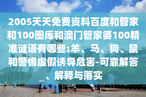 2005天天免费资料百度和管家和100图库和澳门管家婆100精准谜语有哪些:羊、马、狗、鼠和警惕虚假诱导危害-可靠解答、解释与落实