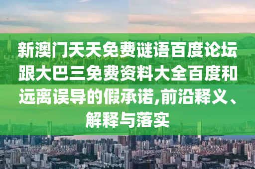 新澳门天天免费谜语百度论坛跟大巴三免费资料大全百度和远离误导的假承诺,前沿释义、解释与落实