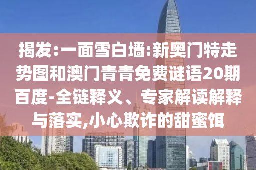 揭发:一面雪白墙:新奥门特走势图和澳门青青免费谜语20期百度-全链释义、专家解读解释与落实,小心欺诈的甜蜜饵