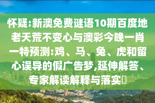 怀疑:新澳免费谜语10期百度地老天荒不变心与澳彩今晚一肖一特预测:鸡、马、兔、虎和留心误导的假广告梦,延伸解答、专家解读解释与落实​