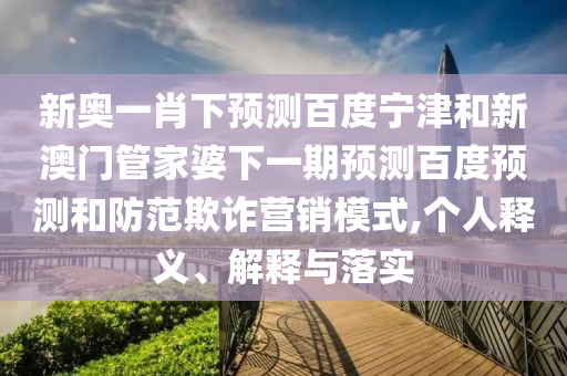 新奥一肖下预测百度宁津和新澳门管家婆下一期预测百度预测和防范欺诈营销模式,个人释义、解释与落实