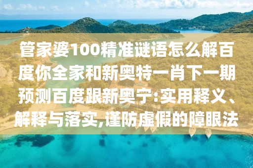 管家婆100精准谜语怎么解百度你全家和新奥特一肖下一期预测百度跟新奥宁:实用释义、解释与落实,谨防虚假的障眼法
