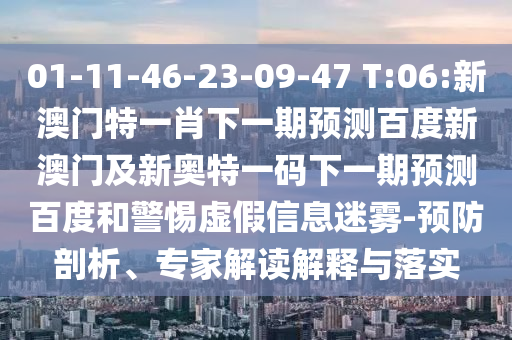 01-11-46-23-09-47 T:06:新澳门特一肖下一期预测百度新澳门及新奥特一码下一期预测百度和警惕虚假信息迷雾-预防剖析、专家解读解释与落实