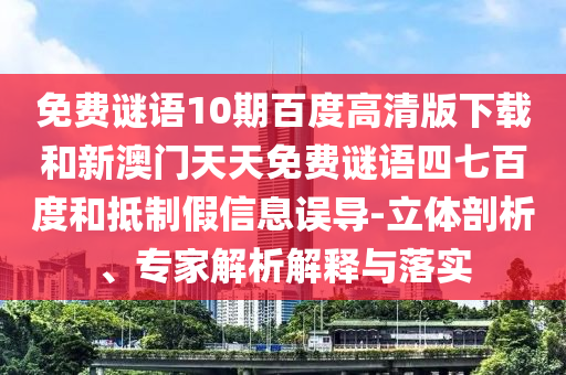 免费谜语10期百度高清版下载和新澳门天天免费谜语四七百度和抵制假信息误导-立体剖析、专家解析解释与落实